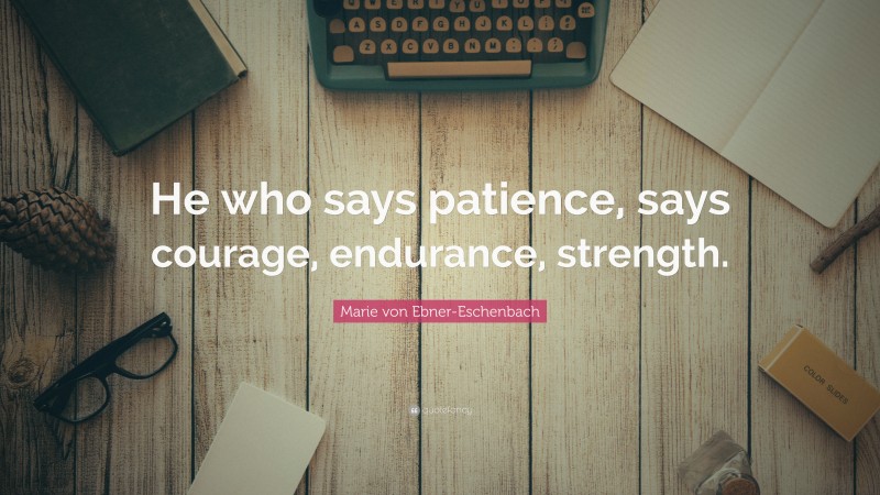 Marie von Ebner-Eschenbach Quote: “He who says patience, says courage, endurance, strength.”