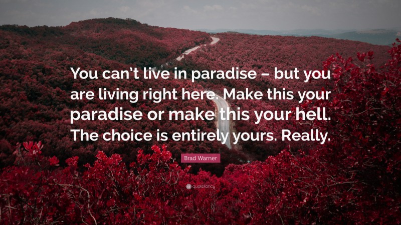 Brad Warner Quote: “You can’t live in paradise – but you are living right here. Make this your paradise or make this your hell. The choice is entirely yours. Really.”