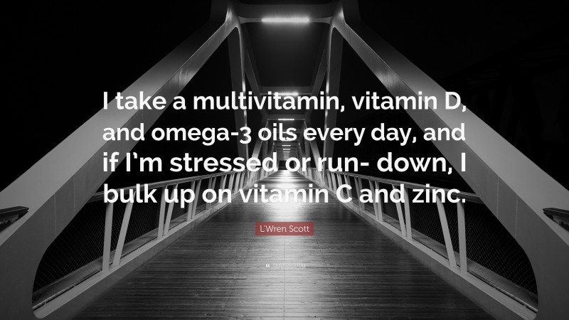 L'Wren Scott Quote: “I take a multivitamin, vitamin D, and omega-3 oils every day, and if I’m stressed or run- down, I bulk up on vitamin C and zinc.”