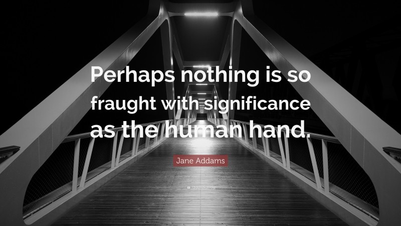 Jane Addams Quote: “Perhaps nothing is so fraught with significance as the human hand.”