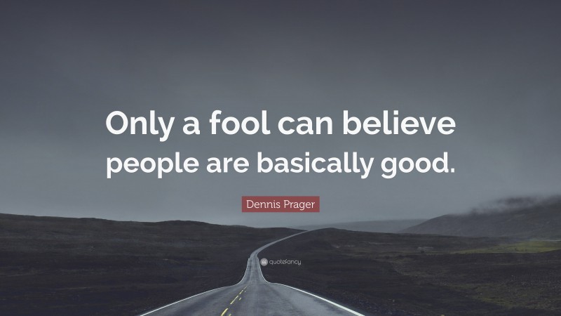 Dennis Prager Quote: “Only a fool can believe people are basically good.”