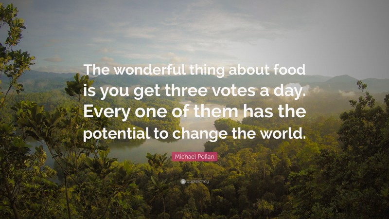 Michael Pollan Quote: “The wonderful thing about food is you get three votes a day. Every one of them has the potential to change the world.”