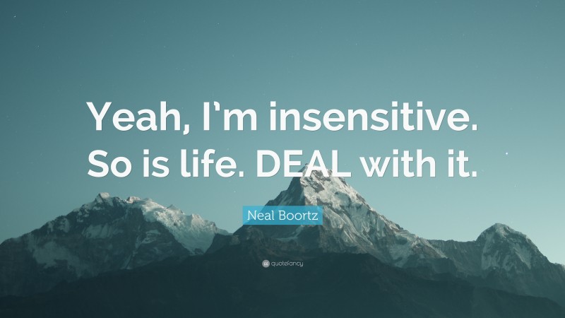 Neal Boortz Quote: “Yeah, I’m insensitive. So is life. DEAL with it.”