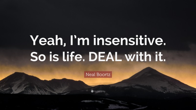 Neal Boortz Quote: “Yeah, I’m insensitive. So is life. DEAL with it.”