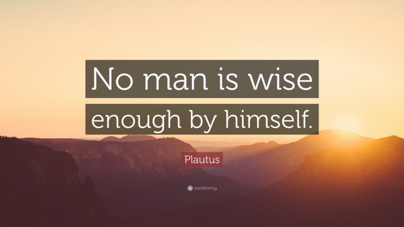 Plautus Quote: “No man is wise enough by himself.”