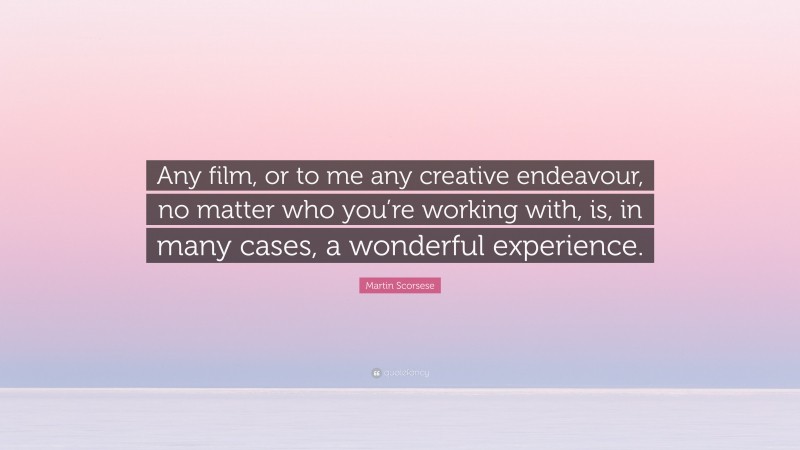 Martin Scorsese Quote: “Any film, or to me any creative endeavour, no matter who you’re working with, is, in many cases, a wonderful experience.”