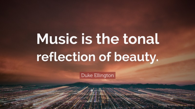 Duke Ellington Quote: “Music is the tonal reflection of beauty.”