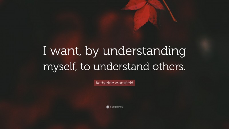 Katherine Mansfield Quote: “I want, by understanding myself, to understand others.”