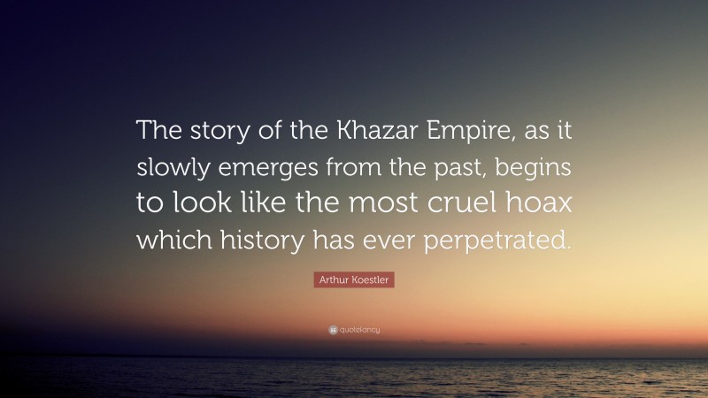 Arthur Koestler Quote: “The story of the Khazar Empire, as it slowly emerges from the past, begins to look like the most cruel hoax which history has ever perpetrated.”