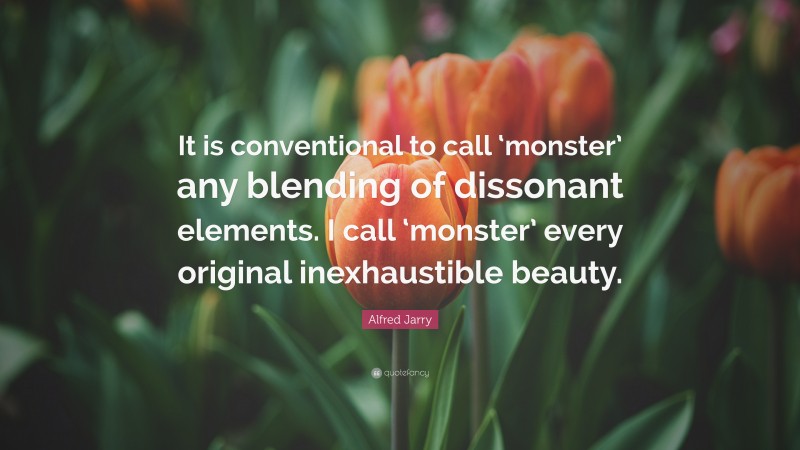 Alfred Jarry Quote: “It is conventional to call ‘monster’ any blending of dissonant elements. I call ‘monster’ every original inexhaustible beauty.”