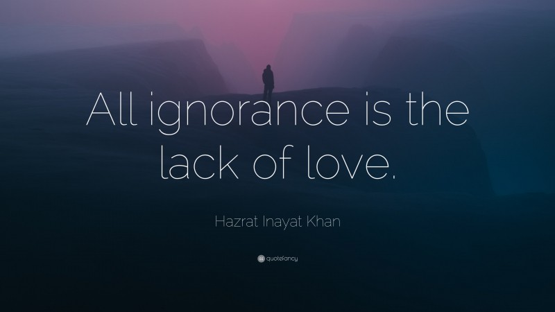 Hazrat Inayat Khan Quote: “All ignorance is the lack of love.”
