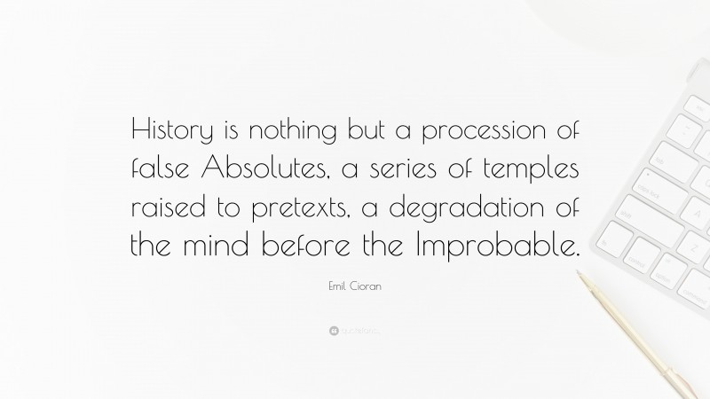 Emil Cioran Quote: “History is nothing but a procession of false Absolutes, a series of temples raised to pretexts, a degradation of the mind before the Improbable.”