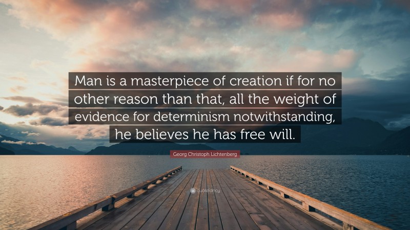 Georg Christoph Lichtenberg Quote: “Man is a masterpiece of creation if for no other reason than that, all the weight of evidence for determinism notwithstanding, he believes he has free will.”