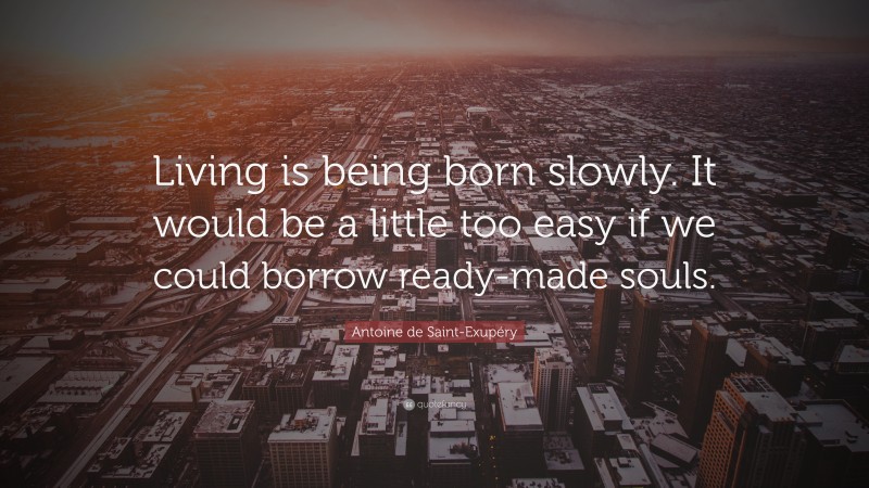 Antoine de Saint-Exupéry Quote: “Living is being born slowly. It would be a little too easy if we could borrow ready-made souls.”