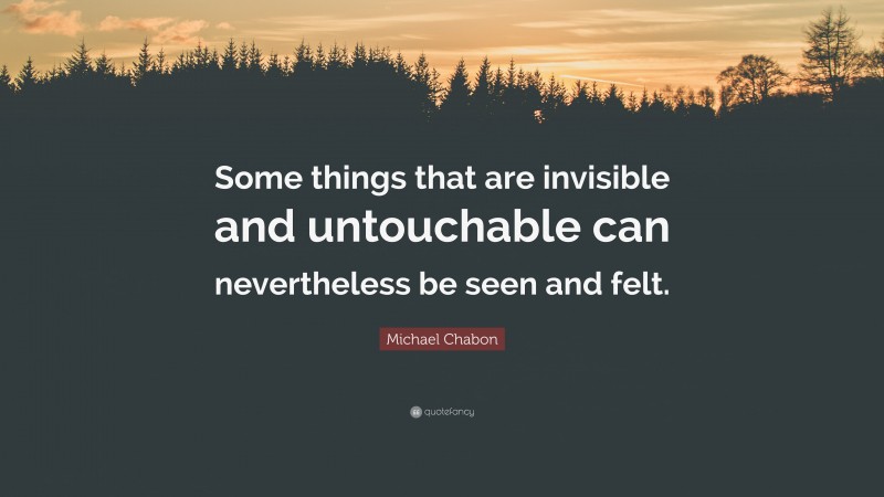 Michael Chabon Quote: “Some things that are invisible and untouchable can nevertheless be seen and felt.”