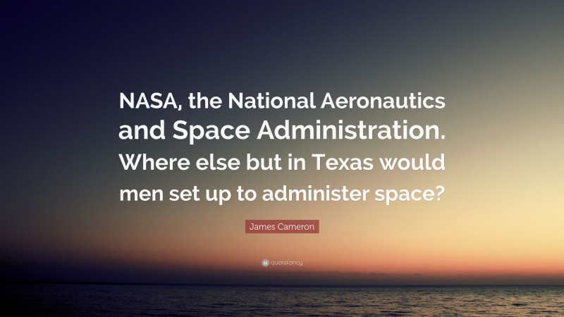 James Cameron Quote: “NASA, the National Aeronautics and Space Administration. Where else but in Texas would men set up to administer space?”