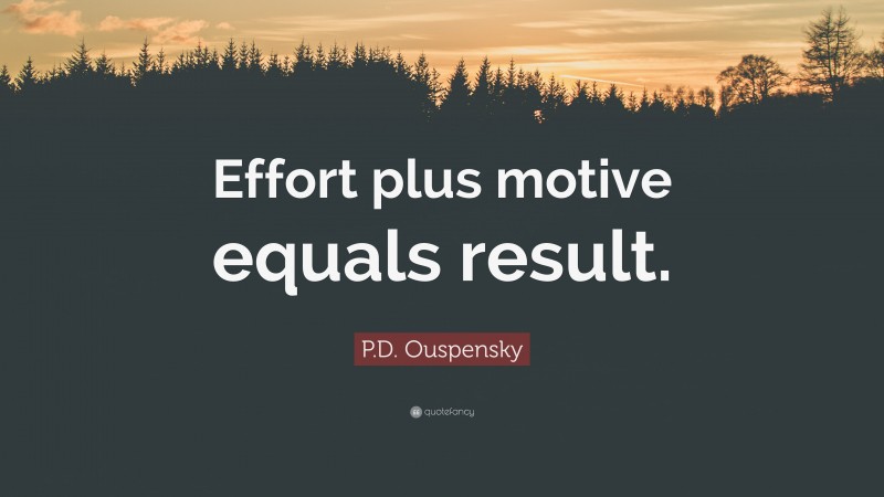 P.D. Ouspensky Quote: “Effort plus motive equals result.”