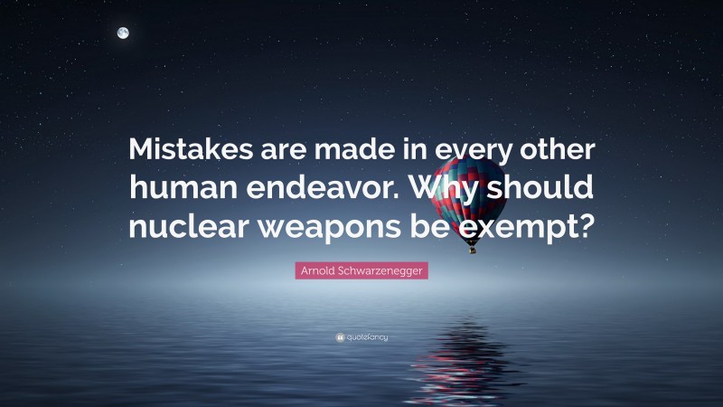 Arnold Schwarzenegger Quote: “Mistakes are made in every other human endeavor. Why should nuclear weapons be exempt?”