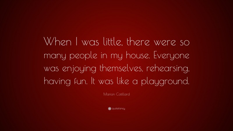 Marion Cotillard Quote: “When I was little, there were so many people in my house. Everyone was enjoying themselves, rehearsing, having fun. It was like a playground.”