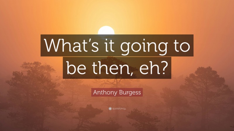 Anthony Burgess Quote: “What’s it going to be then, eh?”