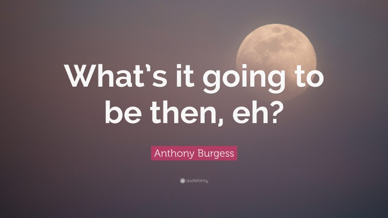Anthony Burgess Quote: “What’s it going to be then, eh?”