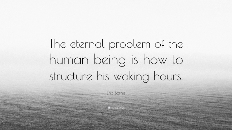 Eric Berne Quote: “The eternal problem of the human being is how to structure his waking hours.”