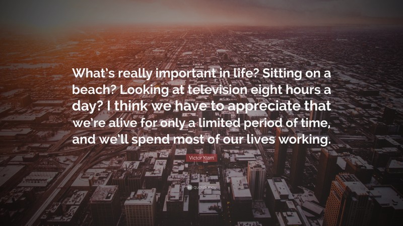 Victor Kiam Quote: “What’s really important in life? Sitting on a beach? Looking at television eight hours a day? I think we have to appreciate that we’re alive for only a limited period of time, and we’ll spend most of our lives working.”