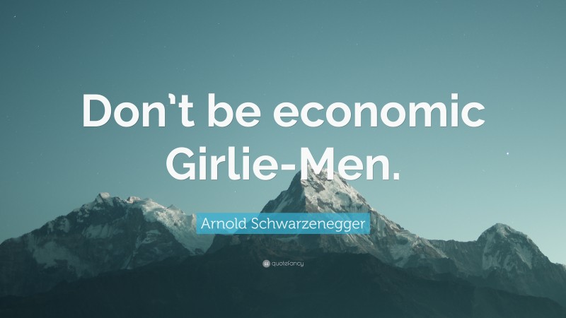 Arnold Schwarzenegger Quote: “Don’t be economic Girlie-Men.”