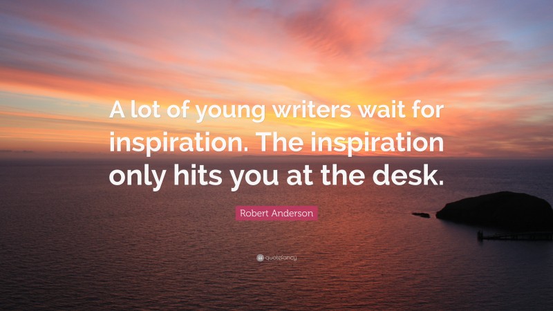 Robert Anderson Quote: “A lot of young writers wait for inspiration. The inspiration only hits you at the desk.”