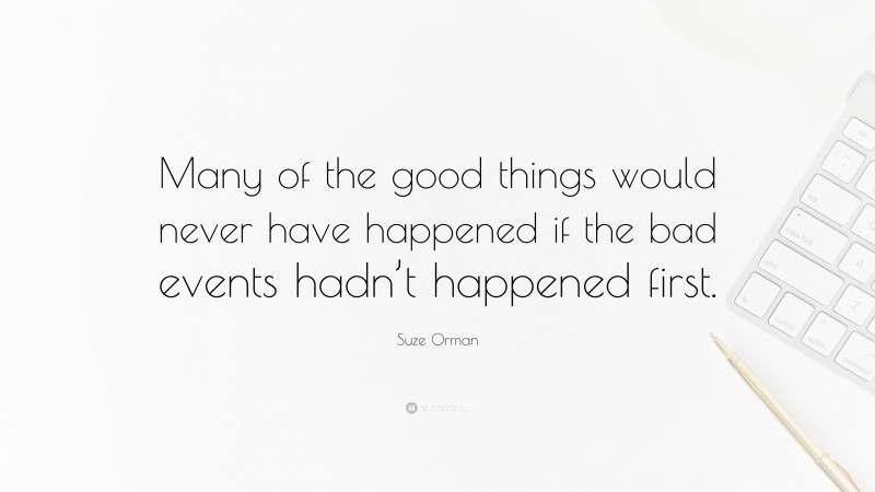 Suze Orman Quote: “Many of the good things would never have happened if the bad events hadn’t happened first.”