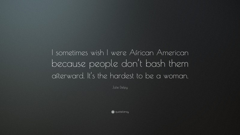 Julie Delpy Quote: “I sometimes wish I were African American because people don’t bash them afterward. It’s the hardest to be a woman.”