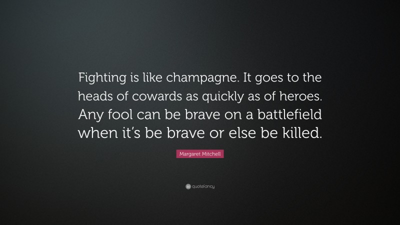Margaret Mitchell Quote: “Fighting is like champagne. It goes to the heads of cowards as quickly as of heroes. Any fool can be brave on a battlefield when it’s be brave or else be killed.”