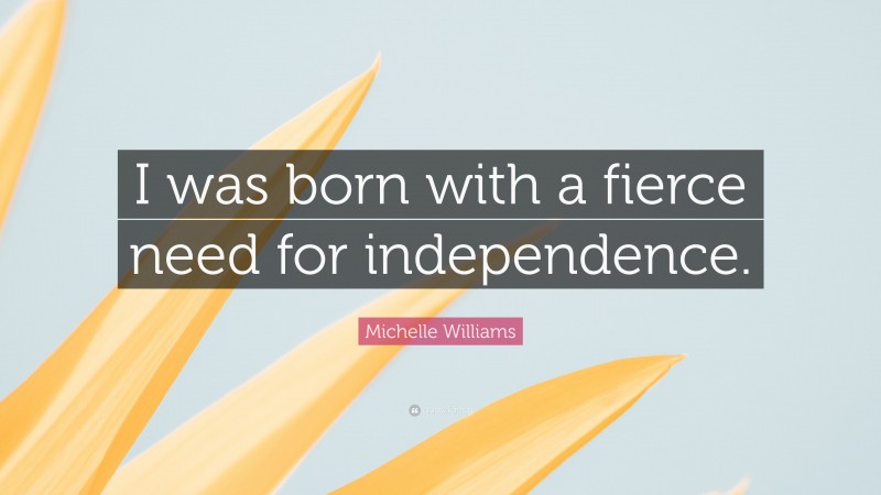 Michelle Williams Quote: “I was born with a fierce need for independence.”