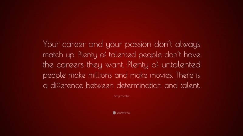 Amy Poehler Quote: “Your career and your passion don’t always match up. Plenty of talented people don’t have the careers they want. Plenty of untalented people make millions and make movies. There is a difference between determination and talent.”