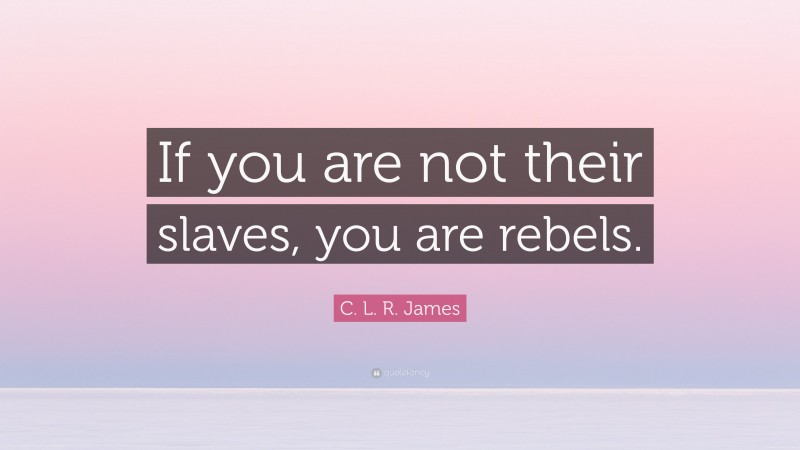 C. L. R. James Quote: “If you are not their slaves, you are rebels.”