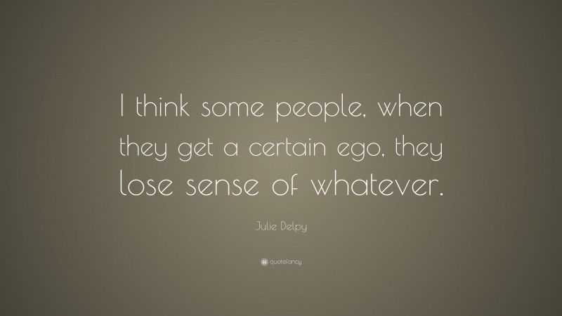 Julie Delpy Quote: “I think some people, when they get a certain ego, they lose sense of whatever.”
