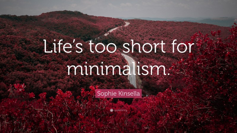 Sophie Kinsella Quote: “Life’s too short for minimalism.”