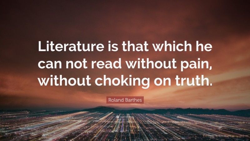 Roland Barthes Quote: “Literature is that which he can not read without pain, without choking on truth.”