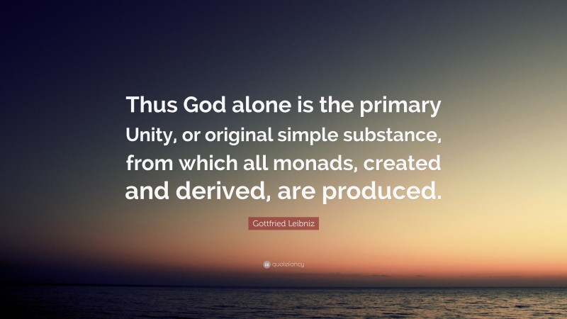 Gottfried Leibniz Quote: “Thus God alone is the primary Unity, or original simple substance, from which all monads, created and derived, are produced.”
