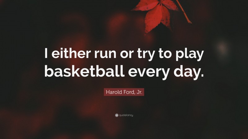 Harold Ford, Jr. Quote: “I either run or try to play basketball every day.”