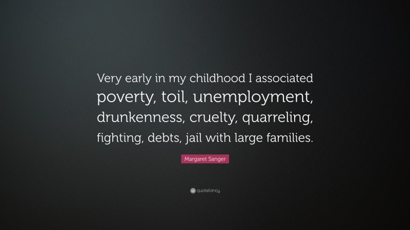 Margaret Sanger Quote: “Very early in my childhood I associated poverty, toil, unemployment, drunkenness, cruelty, quarreling, fighting, debts, jail with large families.”