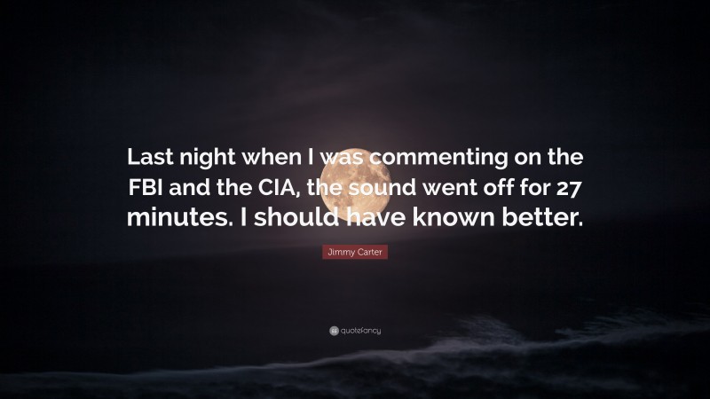 Jimmy Carter Quote: “Last night when I was commenting on the FBI and the CIA, the sound went off for 27 minutes. I should have known better.”
