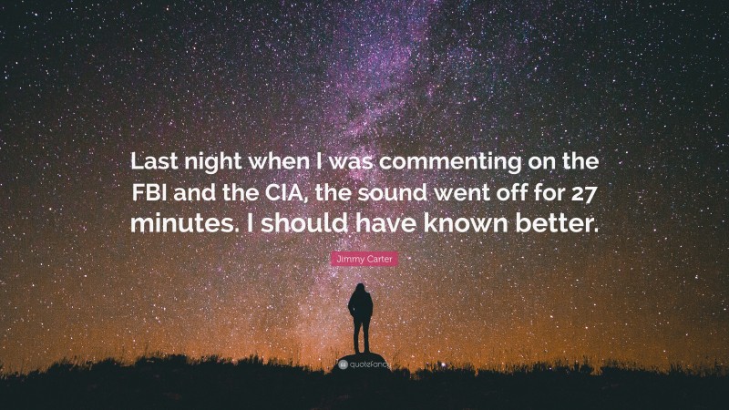 Jimmy Carter Quote: “Last night when I was commenting on the FBI and the CIA, the sound went off for 27 minutes. I should have known better.”