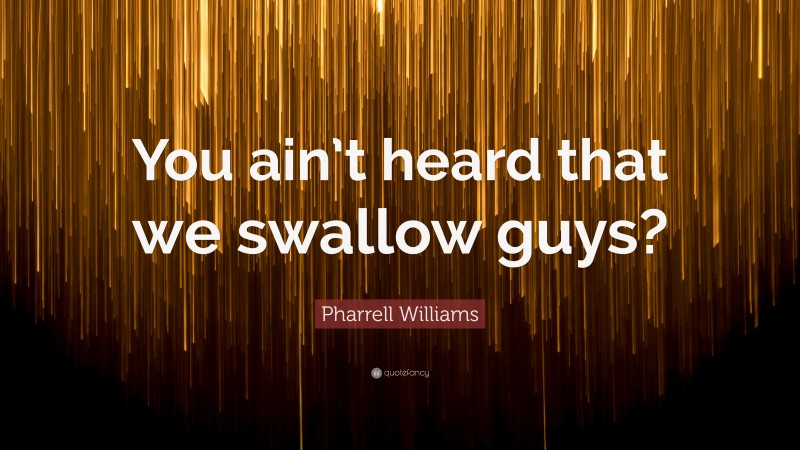 Pharrell Williams Quote: “You ain’t heard that we swallow guys?”