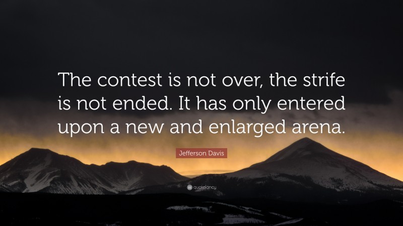 Jefferson Davis Quote: “The contest is not over, the strife is not ended. It has only entered upon a new and enlarged arena.”