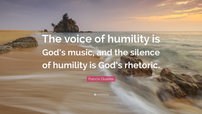 Francis Quarles Quote: “The voice of humility is God’s music, and the silence of humility is God’s rhetoric.”
