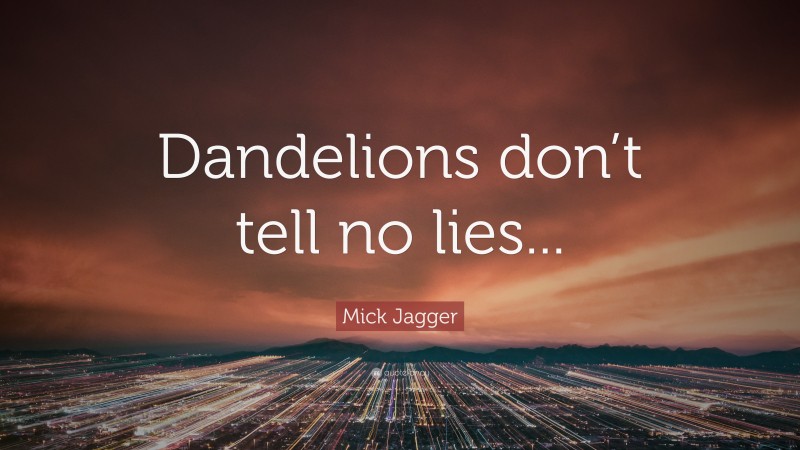 Mick Jagger Quote: “Dandelions don’t tell no lies...”