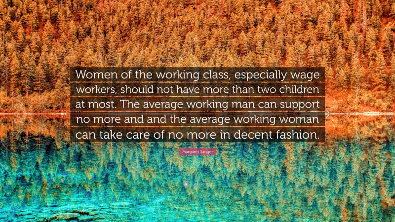 Margaret Sanger Quote: “Women of the working class, especially wage workers, should not have more than two children at most. The average working man can support no more and and the average working woman can take care of no more in decent fashion.”