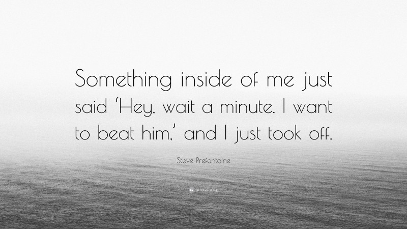 Steve Prefontaine Quote: “Something inside of me just said ‘Hey, wait a minute, I want to beat him,’ and I just took off.”