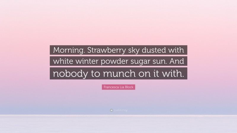 Francesca Lia Block Quote: “Morning. Strawberry sky dusted with white winter powder sugar sun. And nobody to munch on it with.”